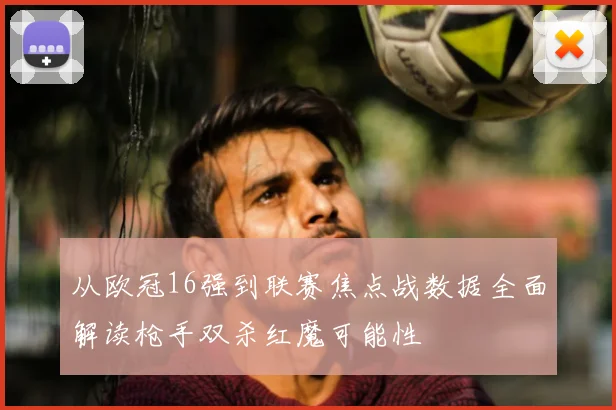 从欧冠16强到联赛焦点战数据全面解读枪手双杀红魔可能性