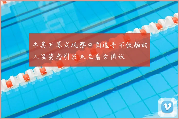 冬奥开幕式观察中国选手不张扬的入场姿态引发米兰看台热议