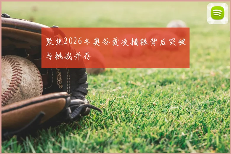 聚焦2026冬奥谷爱凌摘银背后突破与挑战并存