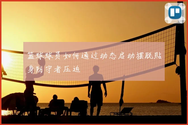 篮球球员如何通过动态启动摆脱贴身防守者压迫