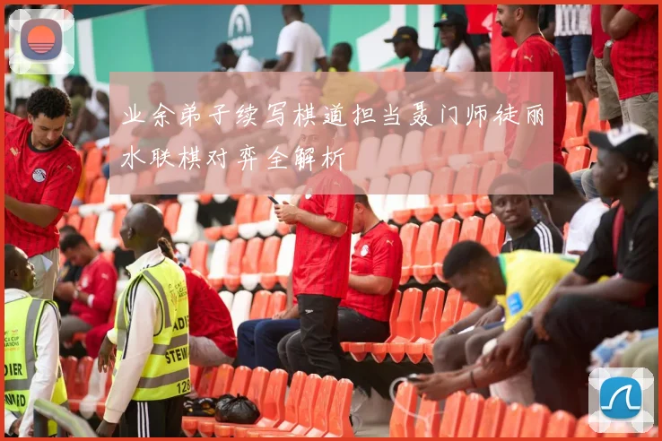 业余弟子续写棋道担当聂门师徒丽水联棋对弈全解析