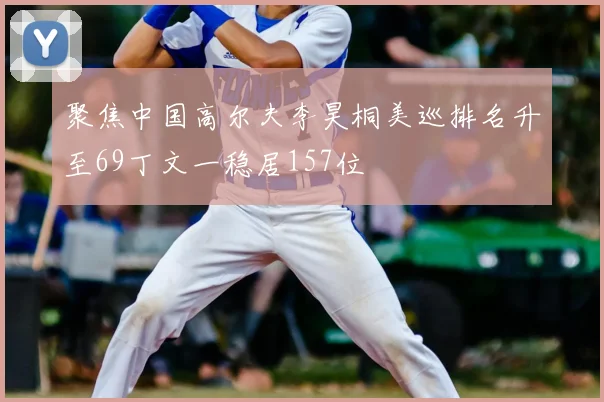 聚焦中国高尔夫李昊桐美巡排名升至69丁文一稳居157位