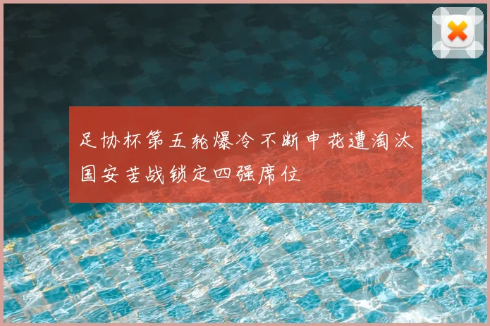 足协杯第五轮爆冷不断申花遭淘汰国安苦战锁定四强席位