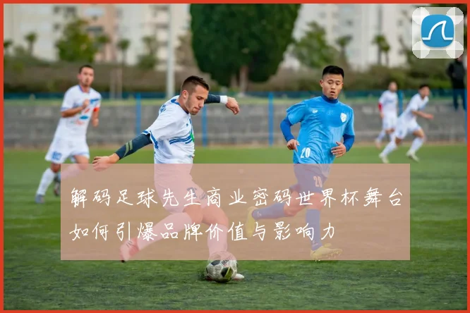 解码足球先生商业密码世界杯舞台如何引爆品牌价值与影响力
