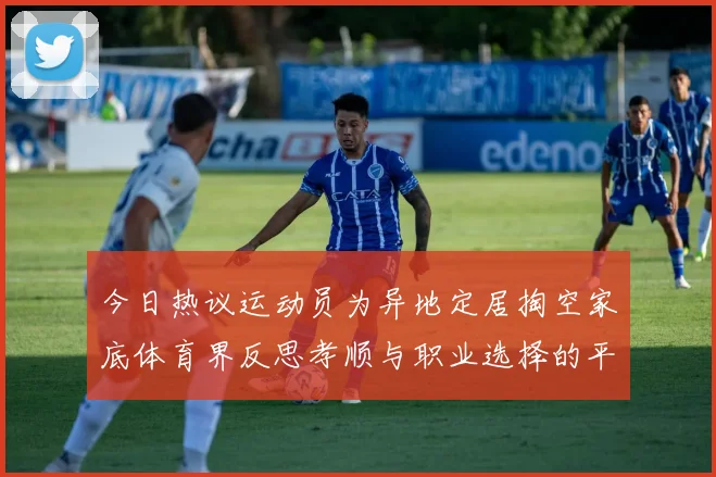 今日热议运动员为异地定居掏空家底体育界反思孝顺与职业选择的平衡