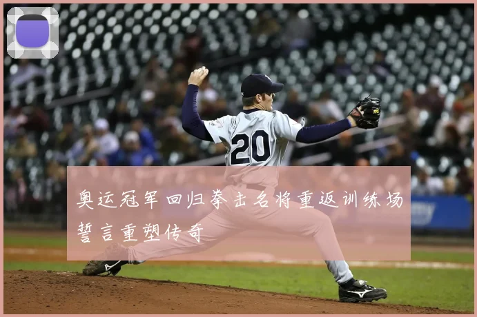 奥运冠军回归拳击名将重返训练场誓言重塑传奇