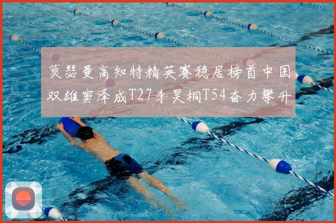 莫瑟曼高知特精英赛稳居榜首中国双雄窦泽成T27李昊桐T54奋力攀升