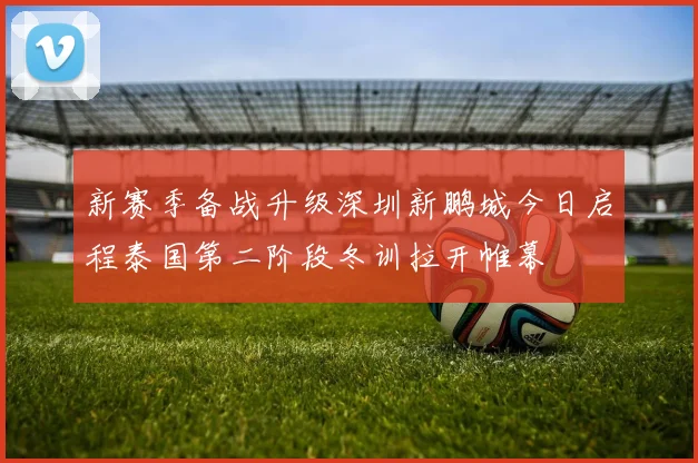 新赛季备战升级深圳新鹏城今日启程泰国第二阶段冬训拉开帷幕