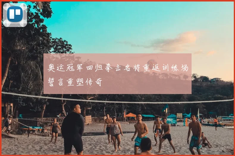 奥运冠军回归拳击名将重返训练场誓言重塑传奇