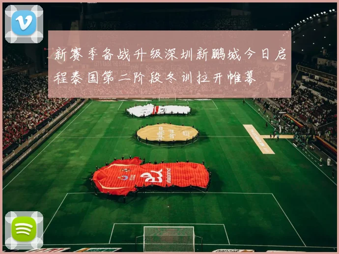 新赛季备战升级深圳新鹏城今日启程泰国第二阶段冬训拉开帷幕