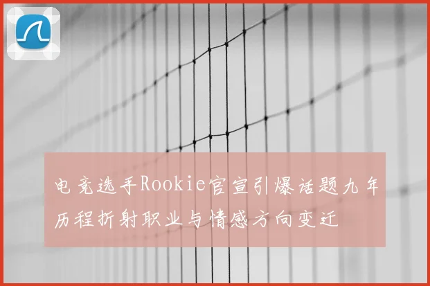 电竞选手Rookie官宣引爆话题九年历程折射职业与情感方向变迁