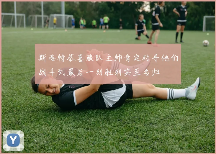 斯洛特恭喜狼队主帅肯定对手他们战斗到最后一刻胜利实至名归