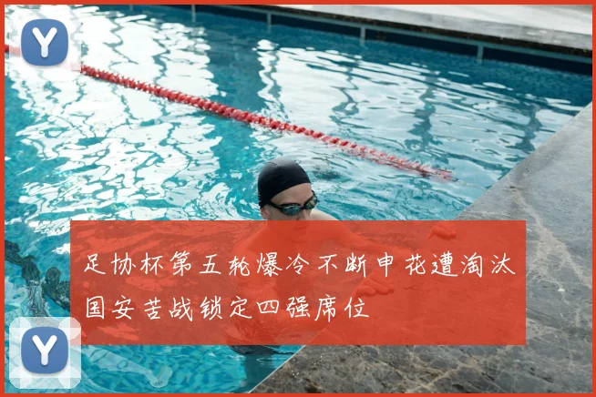 足协杯第五轮爆冷不断申花遭淘汰国安苦战锁定四强席位