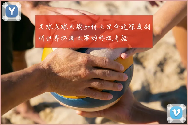 足球点球大战如何决定命运深度剖析世界杯淘汰赛的终极考验