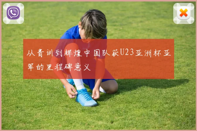 从青训到辉煌中国队获U23亚洲杯亚军的里程碑意义