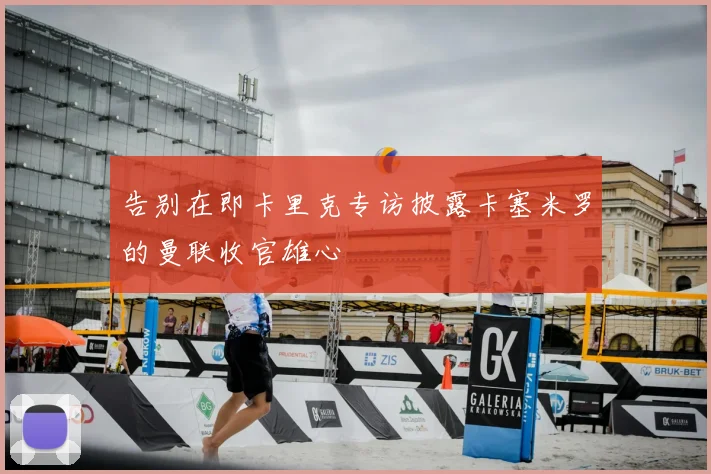 告别在即卡里克专访披露卡塞米罗的曼联收官雄心