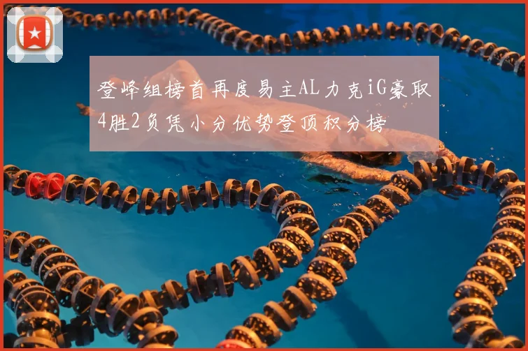 登峰组榜首再度易主AL力克iG豪取4胜2负凭小分优势登顶积分榜